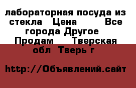 лабораторная посуда из стекла › Цена ­ 10 - Все города Другое » Продам   . Тверская обл.,Тверь г.